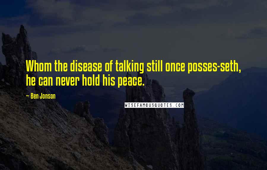 Ben Jonson Quotes: Whom the disease of talking still once posses-seth, he can never hold his peace.