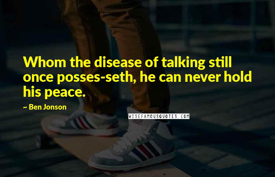 Ben Jonson Quotes: Whom the disease of talking still once posses-seth, he can never hold his peace.