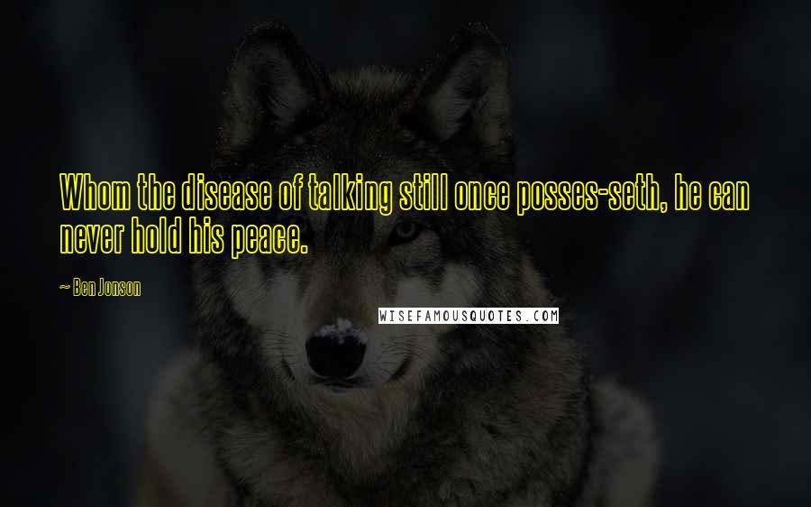 Ben Jonson Quotes: Whom the disease of talking still once posses-seth, he can never hold his peace.