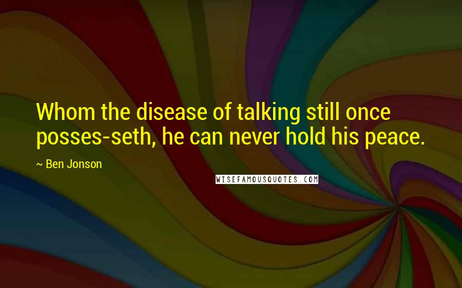Ben Jonson Quotes: Whom the disease of talking still once posses-seth, he can never hold his peace.