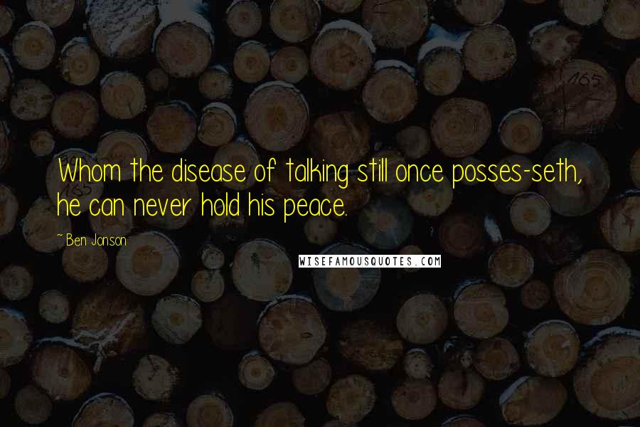 Ben Jonson Quotes: Whom the disease of talking still once posses-seth, he can never hold his peace.