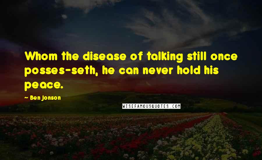 Ben Jonson Quotes: Whom the disease of talking still once posses-seth, he can never hold his peace.