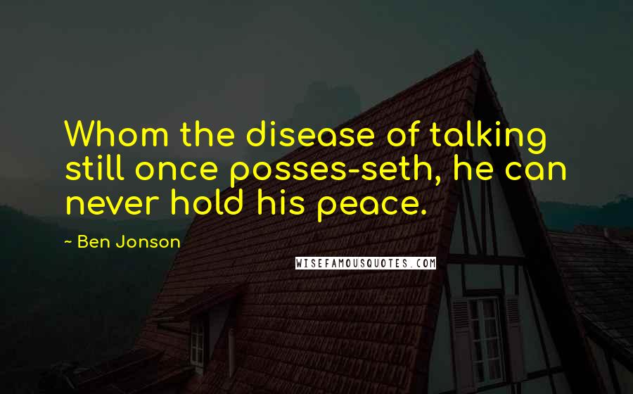 Ben Jonson Quotes: Whom the disease of talking still once posses-seth, he can never hold his peace.