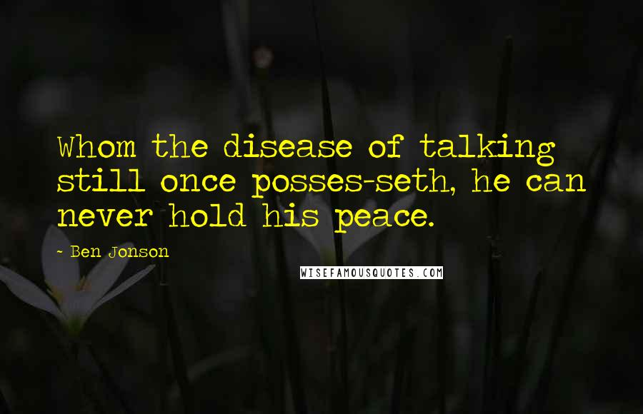 Ben Jonson Quotes: Whom the disease of talking still once posses-seth, he can never hold his peace.