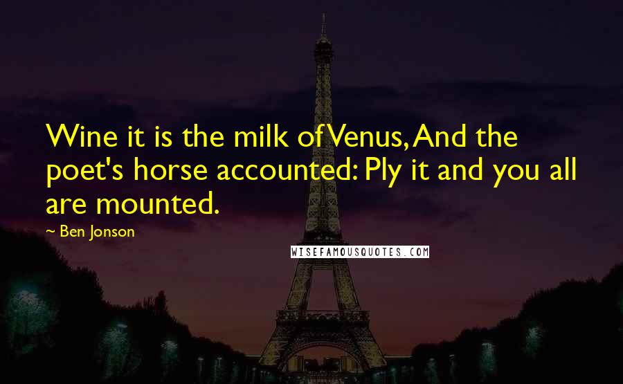 Ben Jonson Quotes: Wine it is the milk of Venus, And the poet's horse accounted: Ply it and you all are mounted.