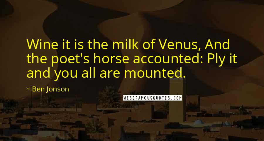 Ben Jonson Quotes: Wine it is the milk of Venus, And the poet's horse accounted: Ply it and you all are mounted.