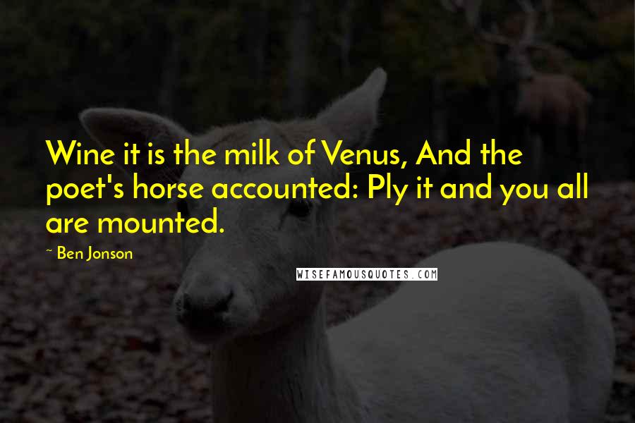 Ben Jonson Quotes: Wine it is the milk of Venus, And the poet's horse accounted: Ply it and you all are mounted.