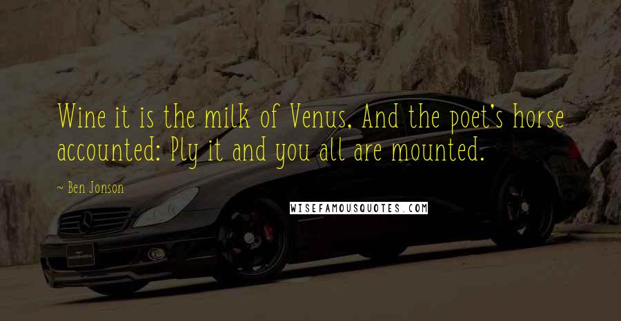 Ben Jonson Quotes: Wine it is the milk of Venus, And the poet's horse accounted: Ply it and you all are mounted.