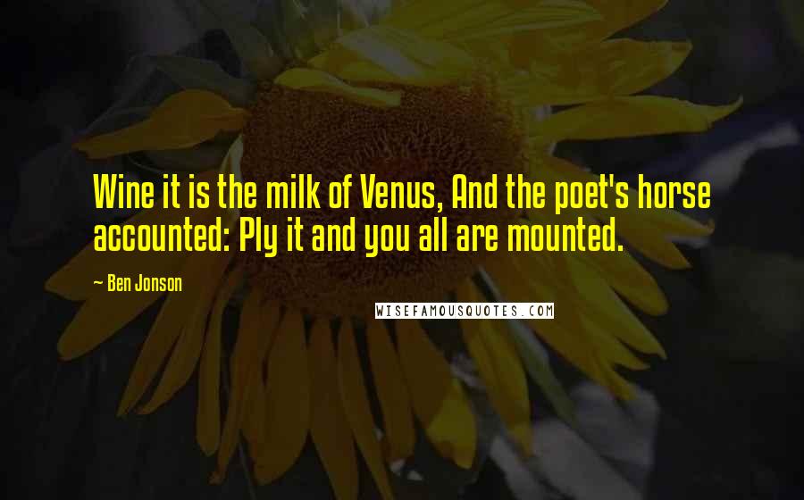 Ben Jonson Quotes: Wine it is the milk of Venus, And the poet's horse accounted: Ply it and you all are mounted.