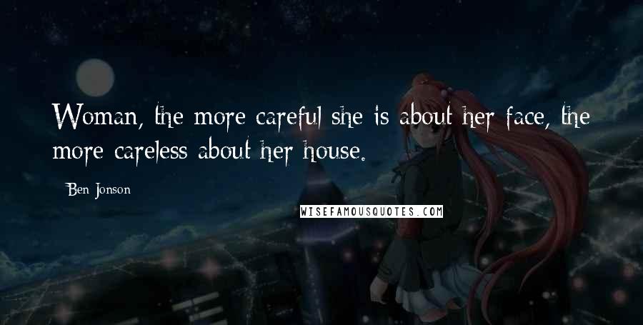 Ben Jonson Quotes: Woman, the more careful she is about her face, the more careless about her house.