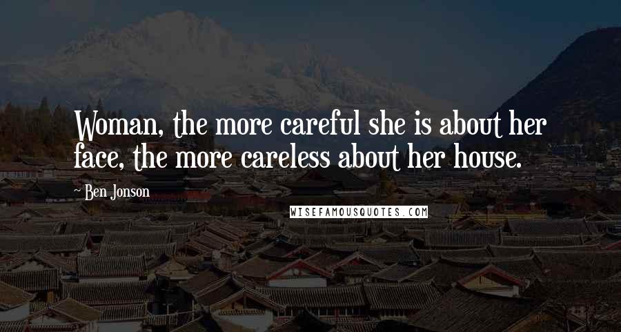 Ben Jonson Quotes: Woman, the more careful she is about her face, the more careless about her house.