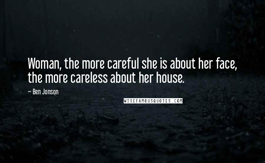 Ben Jonson Quotes: Woman, the more careful she is about her face, the more careless about her house.