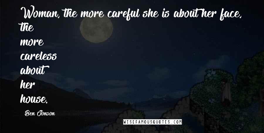 Ben Jonson Quotes: Woman, the more careful she is about her face, the more careless about her house.
