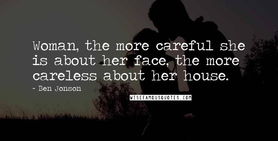 Ben Jonson Quotes: Woman, the more careful she is about her face, the more careless about her house.