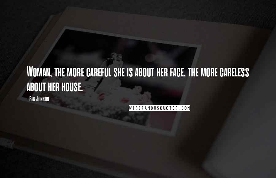 Ben Jonson Quotes: Woman, the more careful she is about her face, the more careless about her house.