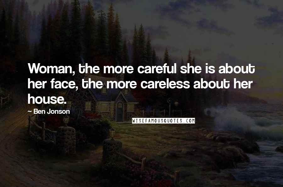 Ben Jonson Quotes: Woman, the more careful she is about her face, the more careless about her house.