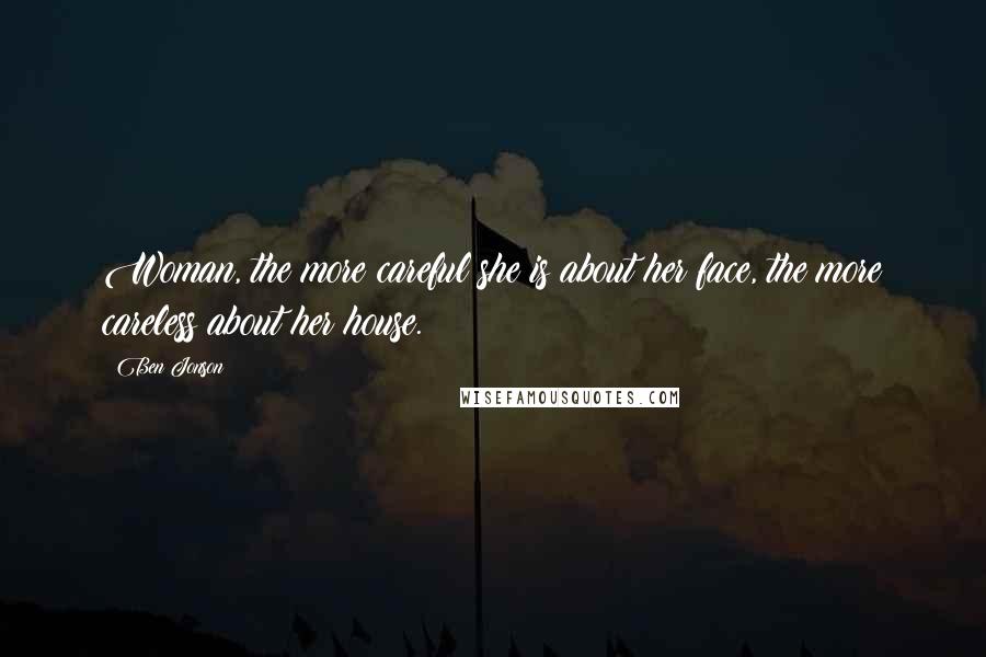 Ben Jonson Quotes: Woman, the more careful she is about her face, the more careless about her house.