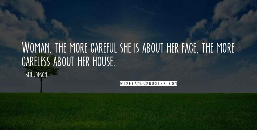Ben Jonson Quotes: Woman, the more careful she is about her face, the more careless about her house.