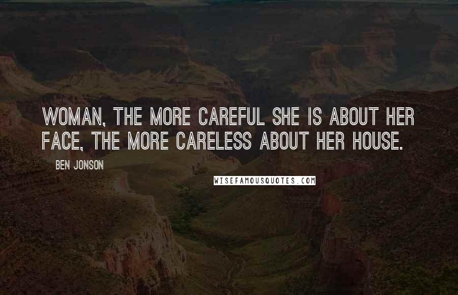 Ben Jonson Quotes: Woman, the more careful she is about her face, the more careless about her house.