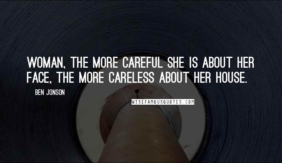 Ben Jonson Quotes: Woman, the more careful she is about her face, the more careless about her house.