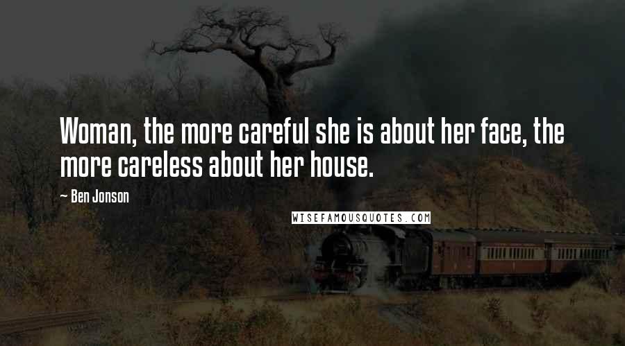 Ben Jonson Quotes: Woman, the more careful she is about her face, the more careless about her house.