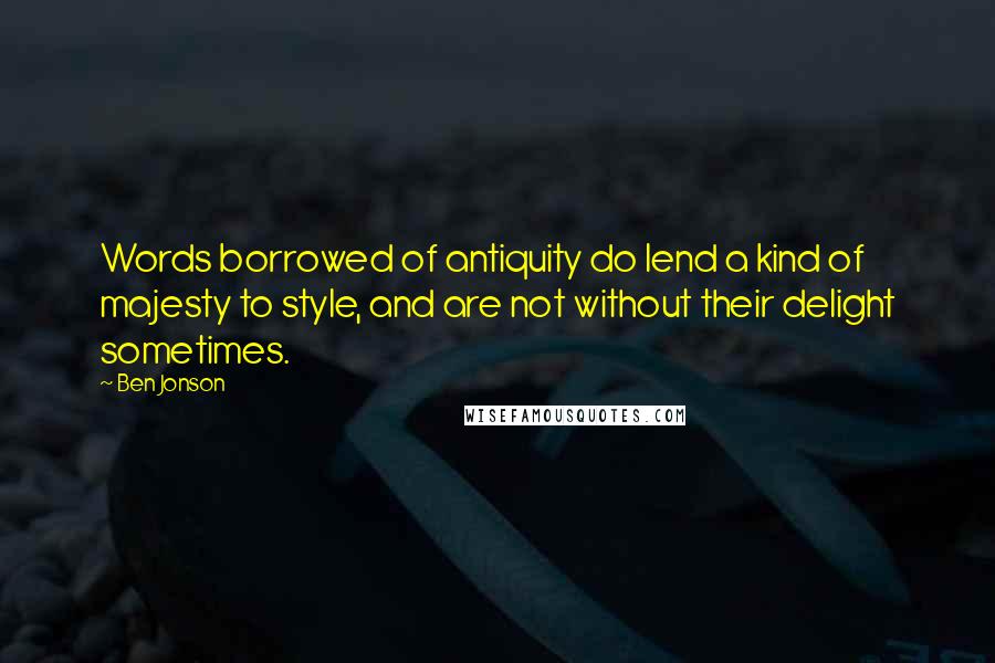 Ben Jonson Quotes: Words borrowed of antiquity do lend a kind of majesty to style, and are not without their delight sometimes.