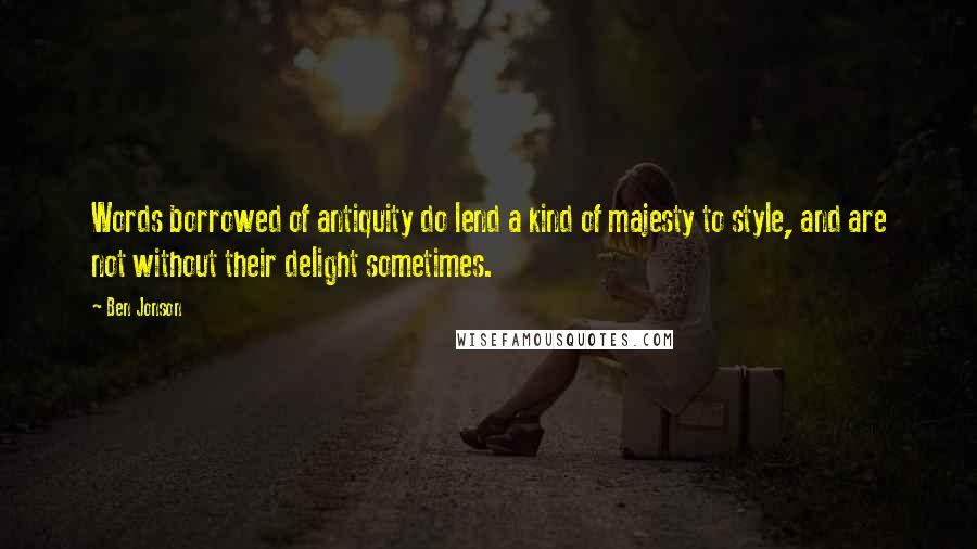 Ben Jonson Quotes: Words borrowed of antiquity do lend a kind of majesty to style, and are not without their delight sometimes.