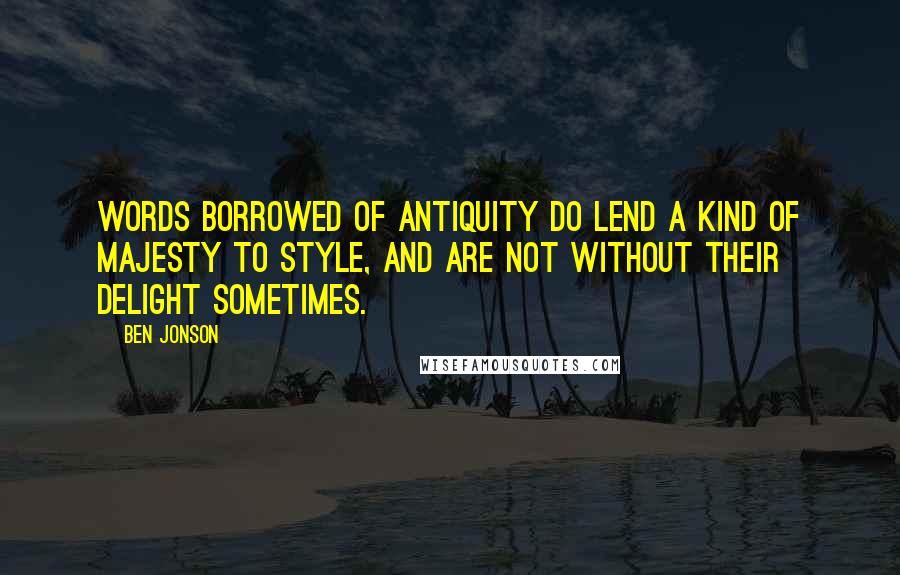 Ben Jonson Quotes: Words borrowed of antiquity do lend a kind of majesty to style, and are not without their delight sometimes.
