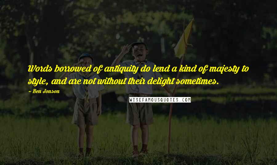 Ben Jonson Quotes: Words borrowed of antiquity do lend a kind of majesty to style, and are not without their delight sometimes.