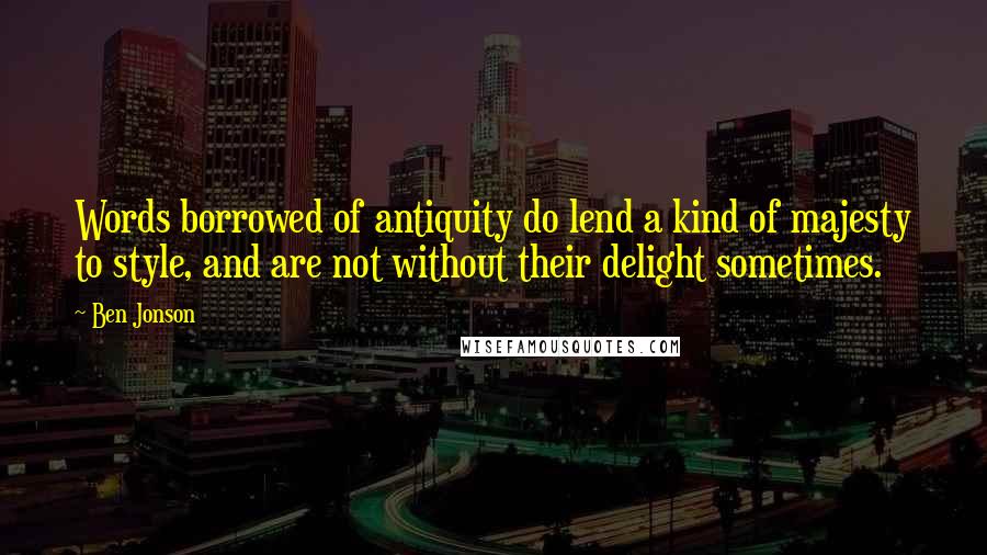 Ben Jonson Quotes: Words borrowed of antiquity do lend a kind of majesty to style, and are not without their delight sometimes.
