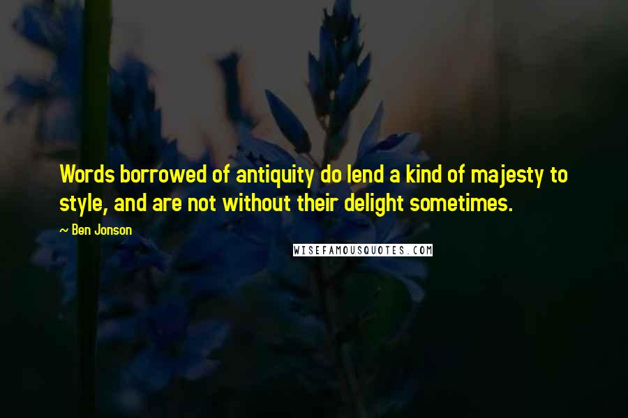 Ben Jonson Quotes: Words borrowed of antiquity do lend a kind of majesty to style, and are not without their delight sometimes.