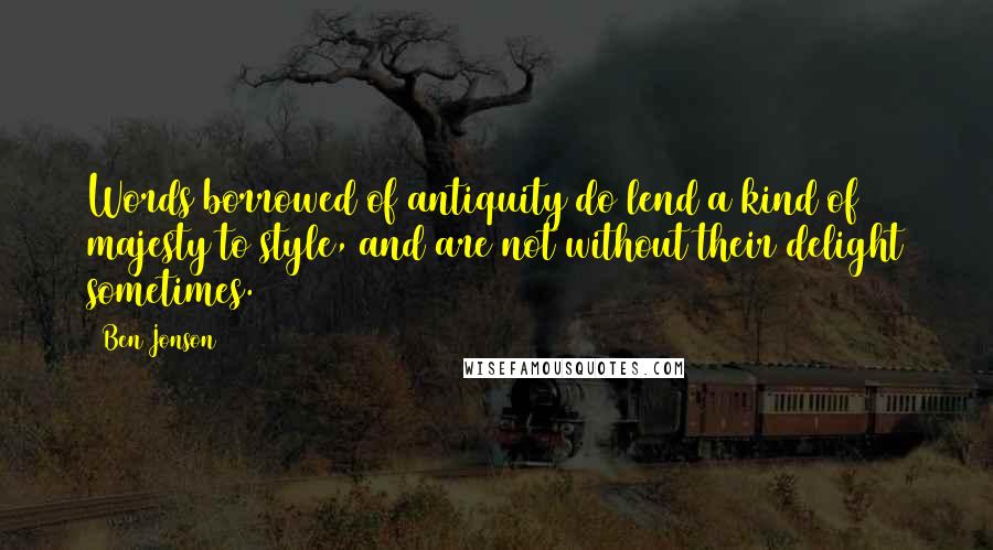 Ben Jonson Quotes: Words borrowed of antiquity do lend a kind of majesty to style, and are not without their delight sometimes.