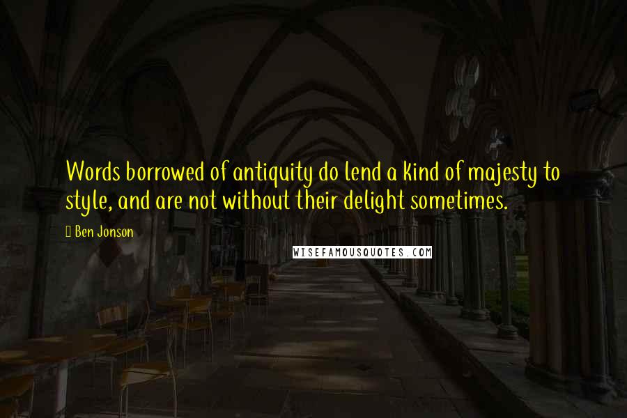 Ben Jonson Quotes: Words borrowed of antiquity do lend a kind of majesty to style, and are not without their delight sometimes.