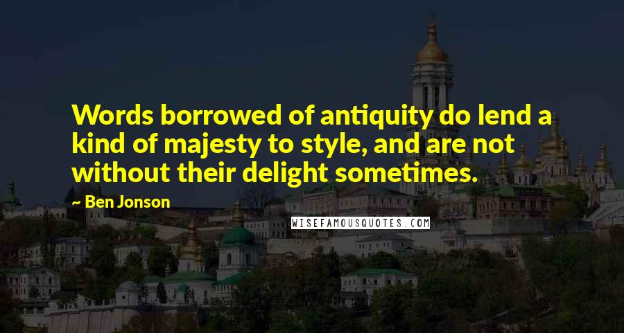 Ben Jonson Quotes: Words borrowed of antiquity do lend a kind of majesty to style, and are not without their delight sometimes.