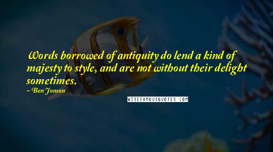 Ben Jonson Quotes: Words borrowed of antiquity do lend a kind of majesty to style, and are not without their delight sometimes.