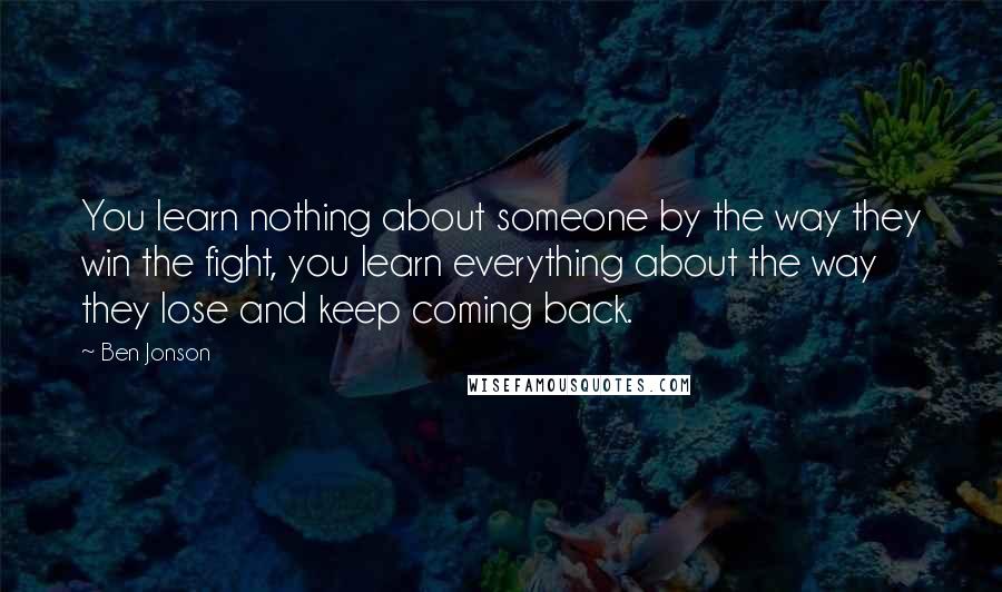 Ben Jonson Quotes: You learn nothing about someone by the way they win the fight, you learn everything about the way they lose and keep coming back.