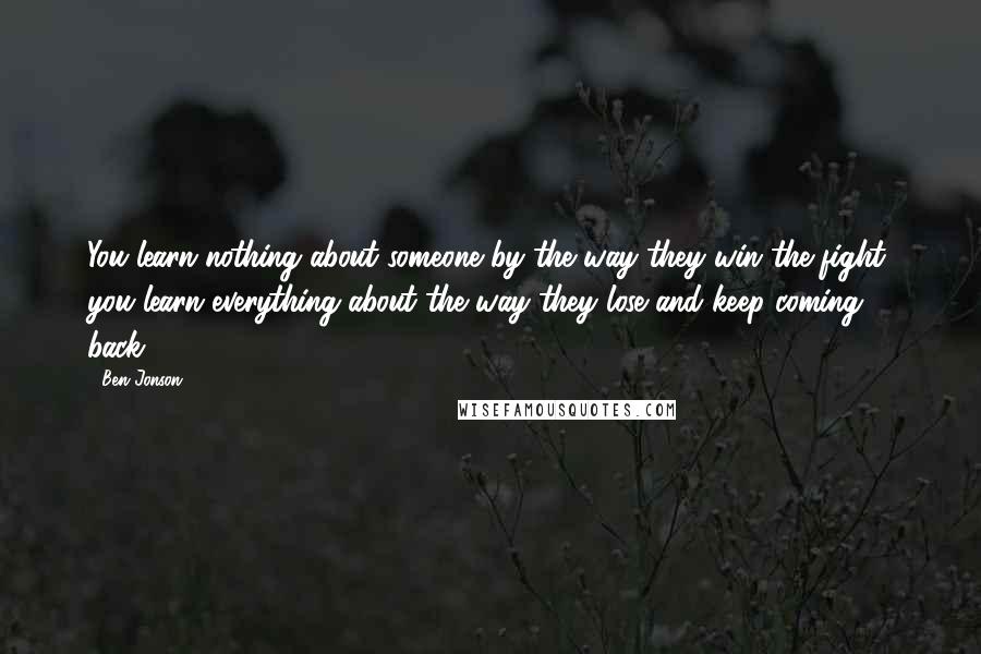 Ben Jonson Quotes: You learn nothing about someone by the way they win the fight, you learn everything about the way they lose and keep coming back.