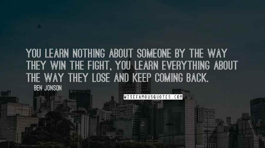 Ben Jonson Quotes: You learn nothing about someone by the way they win the fight, you learn everything about the way they lose and keep coming back.