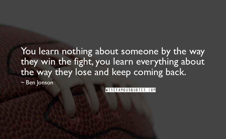 Ben Jonson Quotes: You learn nothing about someone by the way they win the fight, you learn everything about the way they lose and keep coming back.