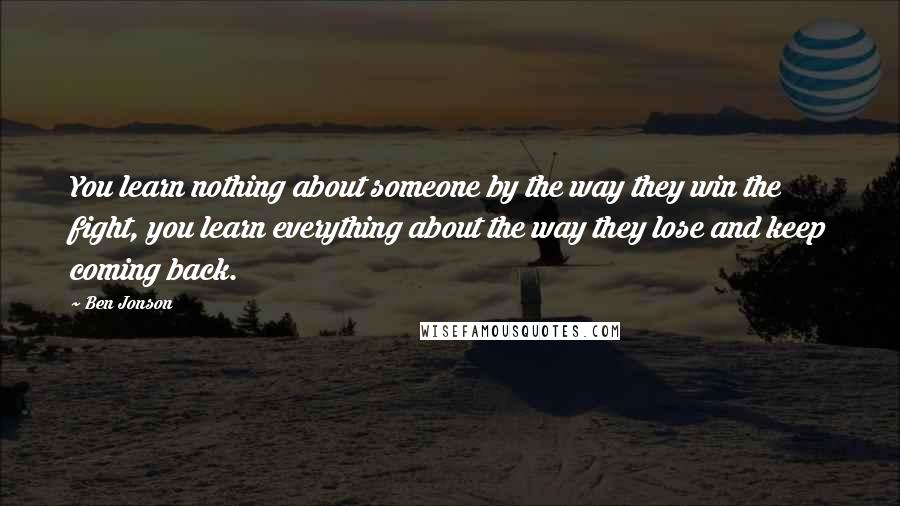 Ben Jonson Quotes: You learn nothing about someone by the way they win the fight, you learn everything about the way they lose and keep coming back.