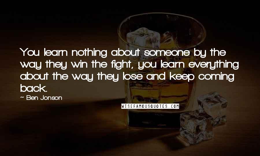 Ben Jonson Quotes: You learn nothing about someone by the way they win the fight, you learn everything about the way they lose and keep coming back.