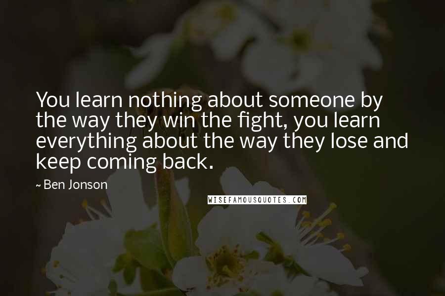 Ben Jonson Quotes: You learn nothing about someone by the way they win the fight, you learn everything about the way they lose and keep coming back.