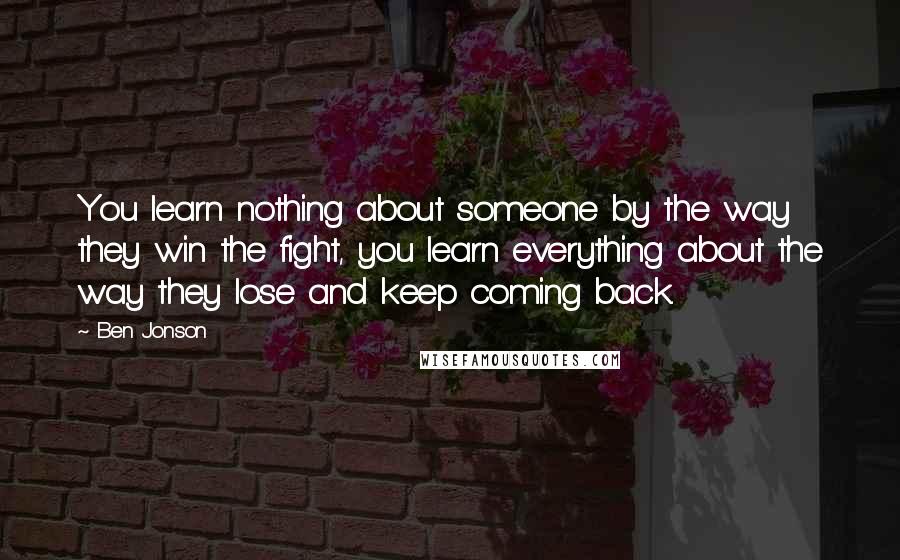 Ben Jonson Quotes: You learn nothing about someone by the way they win the fight, you learn everything about the way they lose and keep coming back.