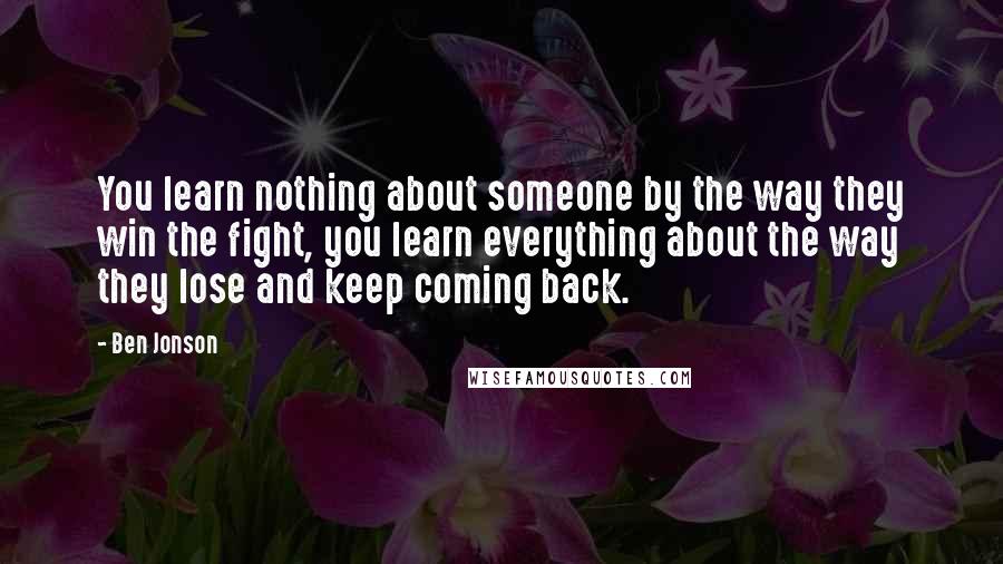 Ben Jonson Quotes: You learn nothing about someone by the way they win the fight, you learn everything about the way they lose and keep coming back.