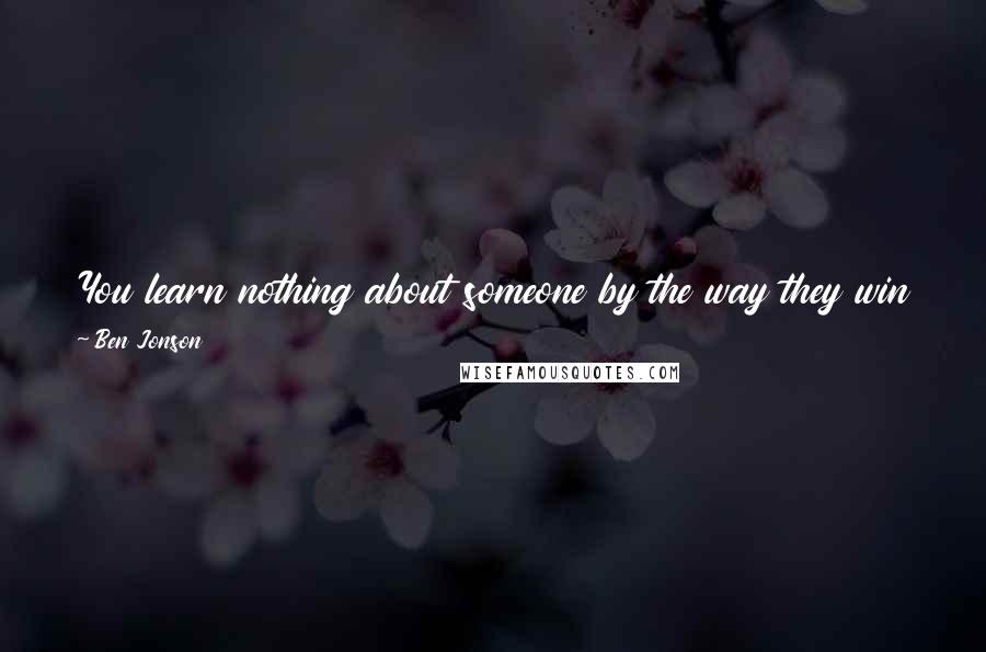 Ben Jonson Quotes: You learn nothing about someone by the way they win the fight, you learn everything about the way they lose and keep coming back.