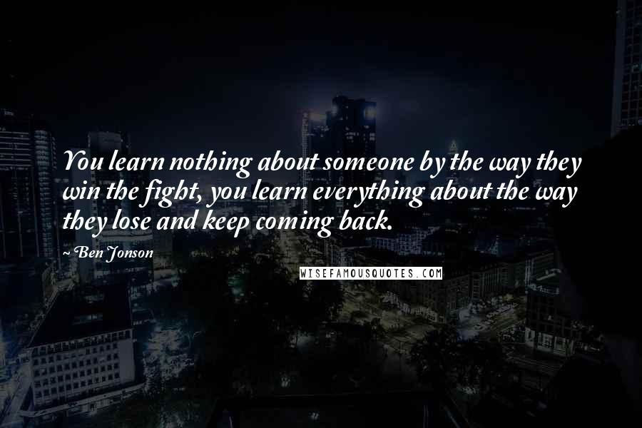 Ben Jonson Quotes: You learn nothing about someone by the way they win the fight, you learn everything about the way they lose and keep coming back.