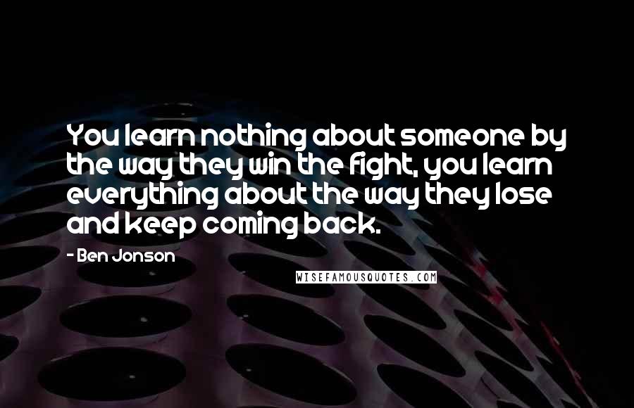 Ben Jonson Quotes: You learn nothing about someone by the way they win the fight, you learn everything about the way they lose and keep coming back.