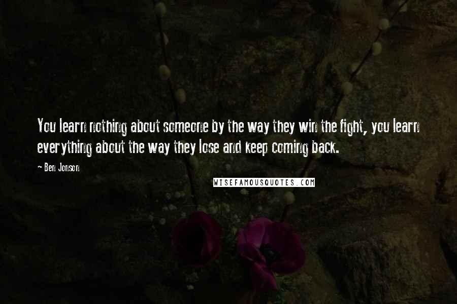 Ben Jonson Quotes: You learn nothing about someone by the way they win the fight, you learn everything about the way they lose and keep coming back.