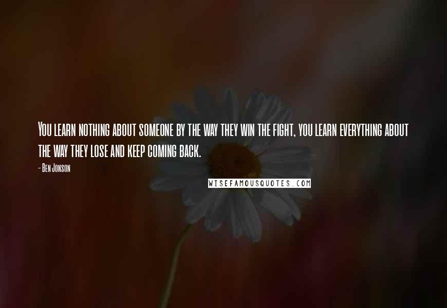 Ben Jonson Quotes: You learn nothing about someone by the way they win the fight, you learn everything about the way they lose and keep coming back.