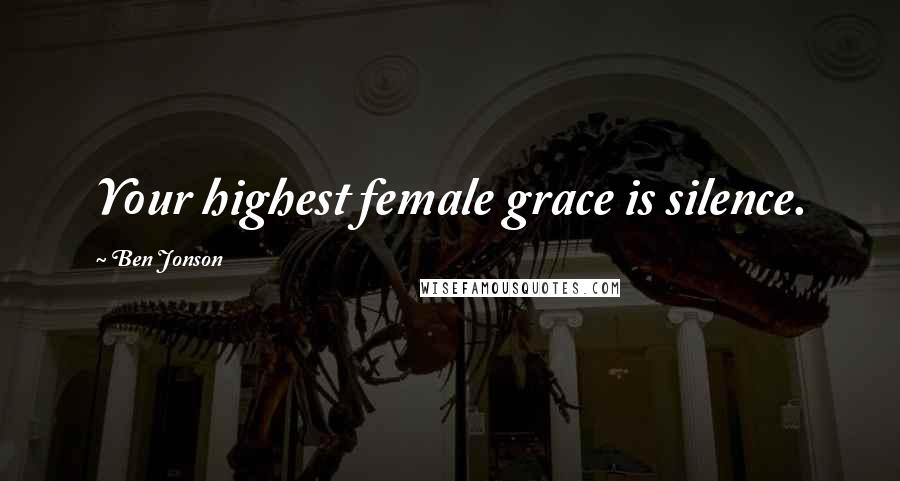 Ben Jonson Quotes: Your highest female grace is silence.